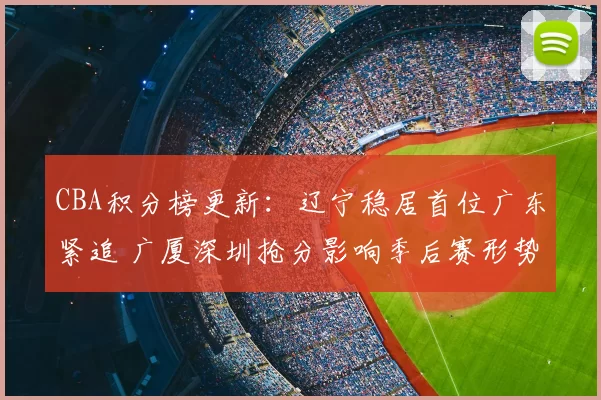 CBA积分榜更新:辽宁稳居首位广东紧追 广厦深圳抢分影响季后赛形势