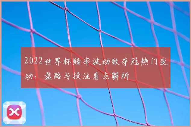 2022世界杯赔率波动致夺冠热门变动，盘路与投注看点解析