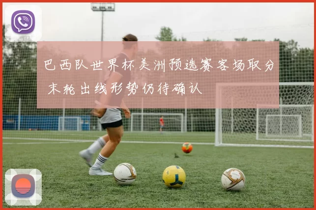 巴西队世界杯美洲预选赛客场取分 末轮出线形势仍待确认