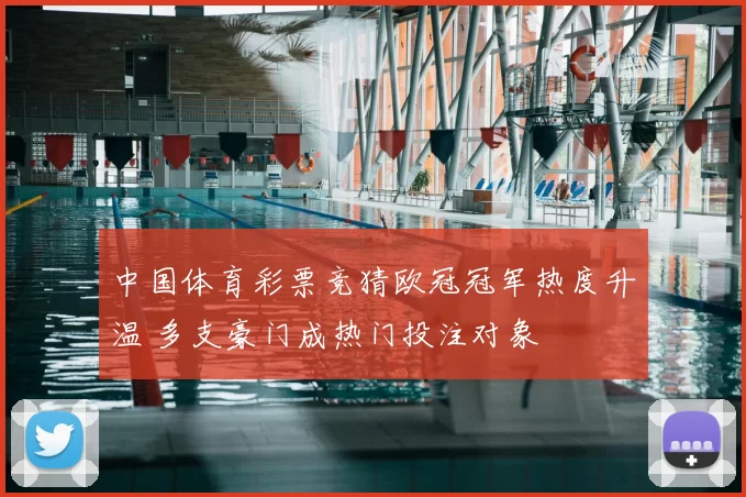 中国体育彩票竞猜欧冠冠军热度升温 多支豪门成热门投注对象