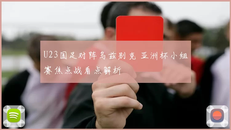 U23国足对阵乌兹别克 亚洲杯小组赛焦点战看点解析