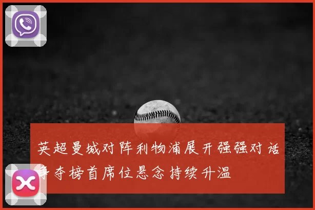 英超曼城对阵利物浦展开强强对话争夺榜首席位悬念持续升温